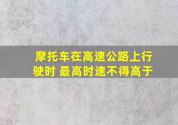 摩托车在高速公路上行驶时 最高时速不得高于